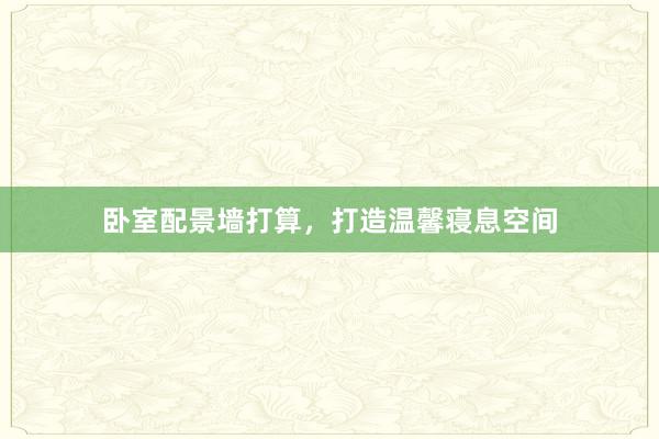 卧室配景墙打算，打造温馨寝息空间