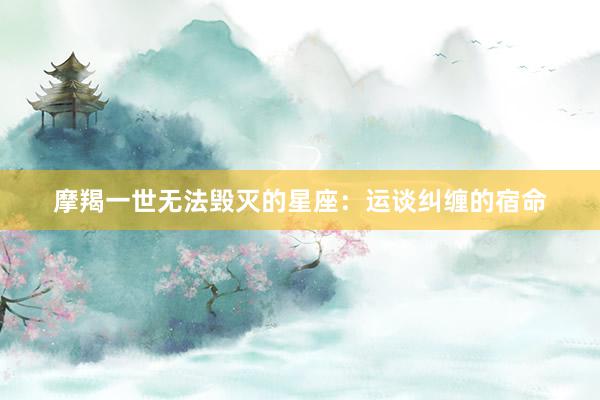 摩羯一世无法毁灭的星座：运谈纠缠的宿命