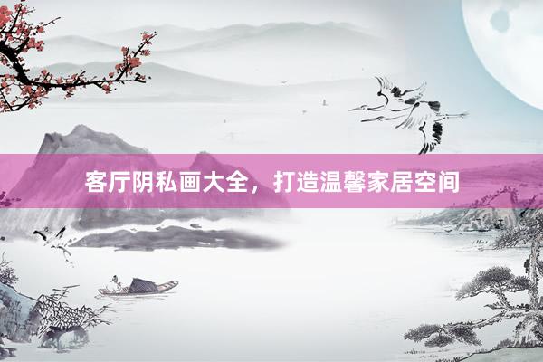 客厅阴私画大全，打造温馨家居空间