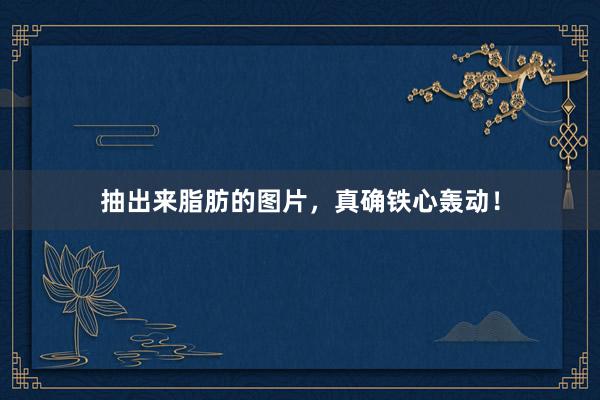 抽出来脂肪的图片，真确铁心轰动！
