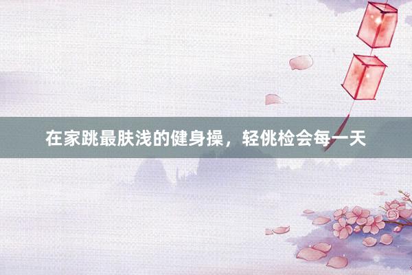 在家跳最肤浅的健身操，轻佻检会每一天