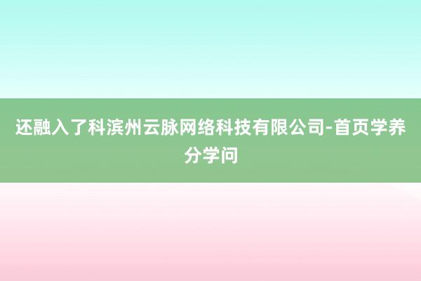 还融入了科滨州云脉网络科技有限公司-首页学养分学问