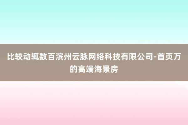 比较动辄数百滨州云脉网络科技有限公司-首页万的高端海景房