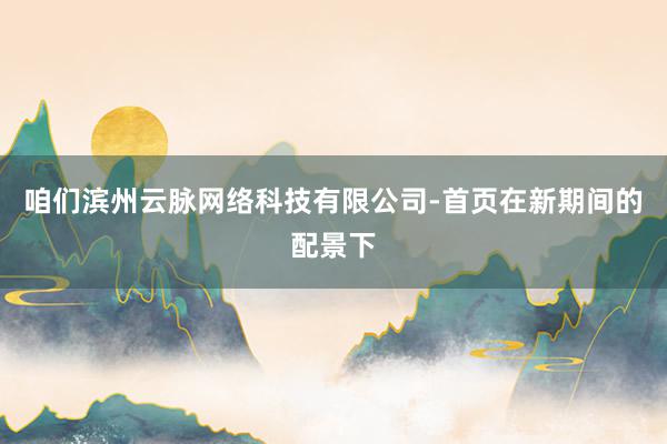 咱们滨州云脉网络科技有限公司-首页在新期间的配景下
