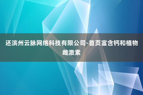 还滨州云脉网络科技有限公司-首页富含钙和植物雌激素